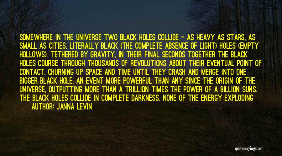 Janna Levin Quotes: Somewhere In The Universe Two Black Holes Collide - As Heavy As Stars, As Small As Cities, Literally Black (the