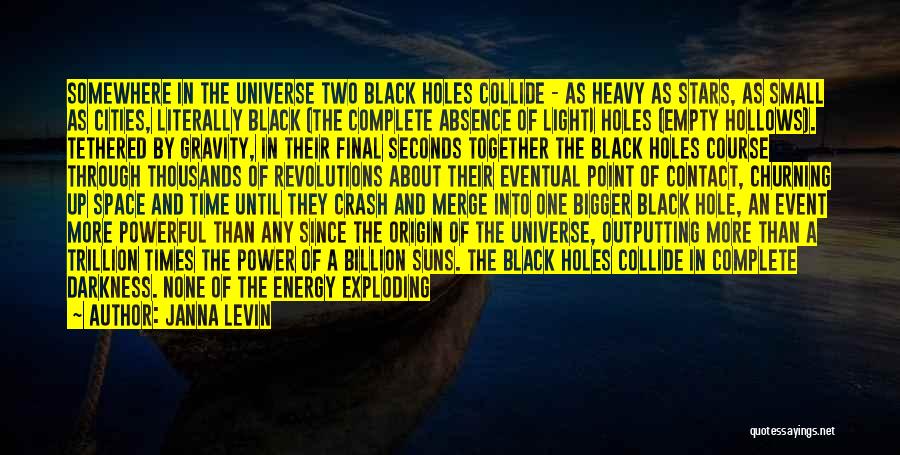 Janna Levin Quotes: Somewhere In The Universe Two Black Holes Collide - As Heavy As Stars, As Small As Cities, Literally Black (the