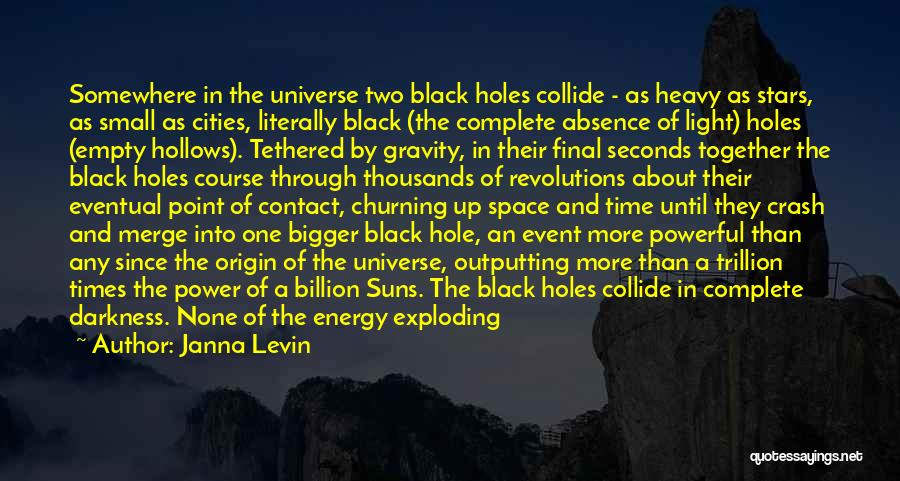 Janna Levin Quotes: Somewhere In The Universe Two Black Holes Collide - As Heavy As Stars, As Small As Cities, Literally Black (the