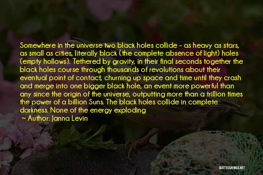 Janna Levin Quotes: Somewhere In The Universe Two Black Holes Collide - As Heavy As Stars, As Small As Cities, Literally Black (the