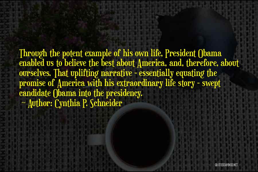 Cynthia P. Schneider Quotes: Through The Potent Example Of His Own Life, President Obama Enabled Us To Believe The Best About America, And, Therefore,