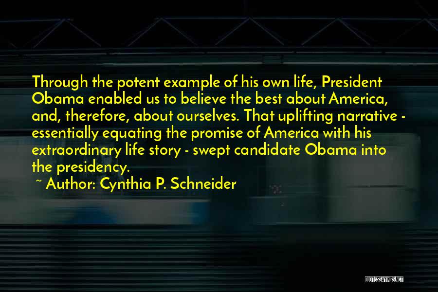 Cynthia P. Schneider Quotes: Through The Potent Example Of His Own Life, President Obama Enabled Us To Believe The Best About America, And, Therefore,