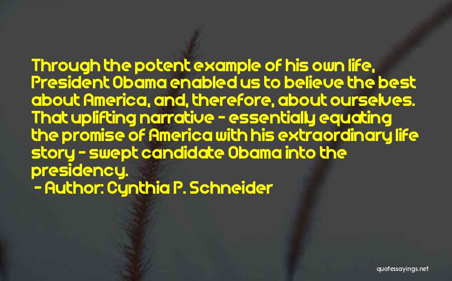 Cynthia P. Schneider Quotes: Through The Potent Example Of His Own Life, President Obama Enabled Us To Believe The Best About America, And, Therefore,