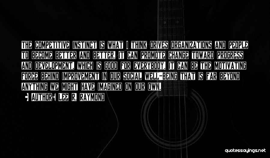 Lee R. Raymond Quotes: The Competitive Instinct Is What I Think Drives Organizations And People To Become Better And Better. It Can Promote Change
