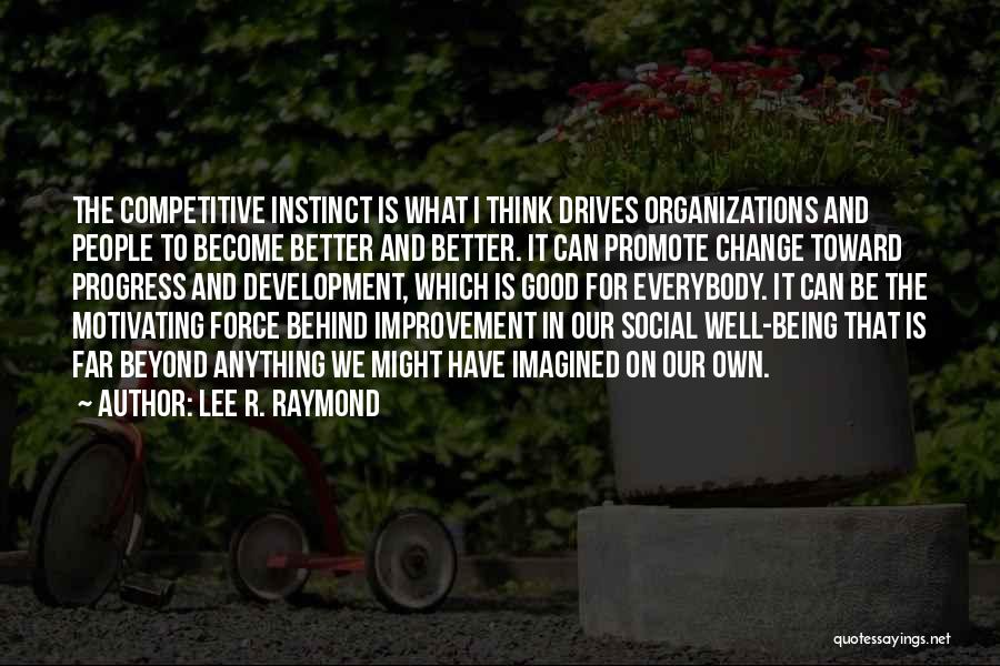 Lee R. Raymond Quotes: The Competitive Instinct Is What I Think Drives Organizations And People To Become Better And Better. It Can Promote Change