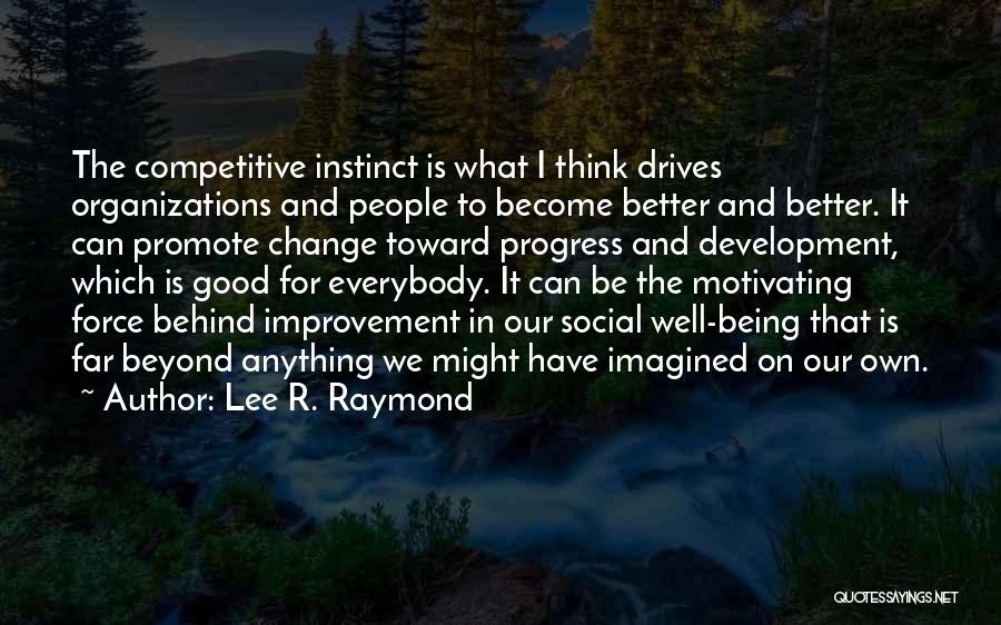 Lee R. Raymond Quotes: The Competitive Instinct Is What I Think Drives Organizations And People To Become Better And Better. It Can Promote Change