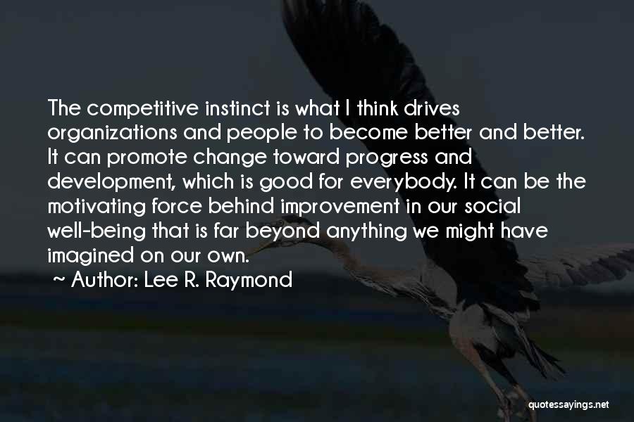 Lee R. Raymond Quotes: The Competitive Instinct Is What I Think Drives Organizations And People To Become Better And Better. It Can Promote Change