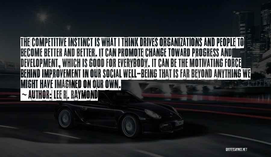 Lee R. Raymond Quotes: The Competitive Instinct Is What I Think Drives Organizations And People To Become Better And Better. It Can Promote Change