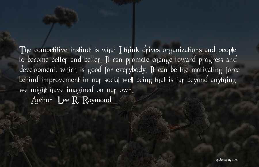 Lee R. Raymond Quotes: The Competitive Instinct Is What I Think Drives Organizations And People To Become Better And Better. It Can Promote Change