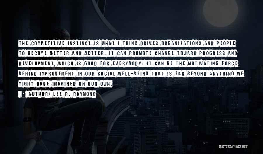 Lee R. Raymond Quotes: The Competitive Instinct Is What I Think Drives Organizations And People To Become Better And Better. It Can Promote Change