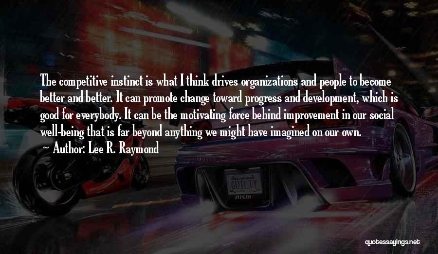 Lee R. Raymond Quotes: The Competitive Instinct Is What I Think Drives Organizations And People To Become Better And Better. It Can Promote Change