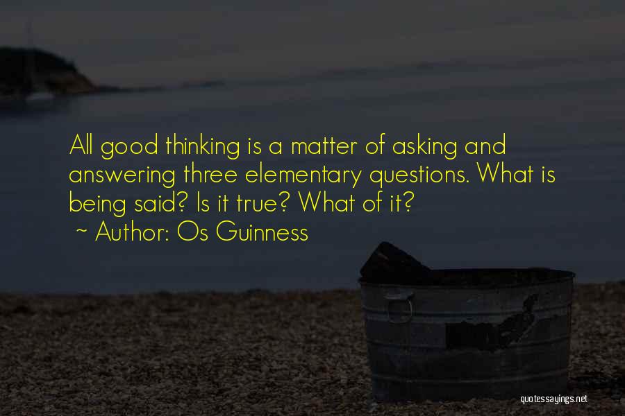 Os Guinness Quotes: All Good Thinking Is A Matter Of Asking And Answering Three Elementary Questions. What Is Being Said? Is It True?