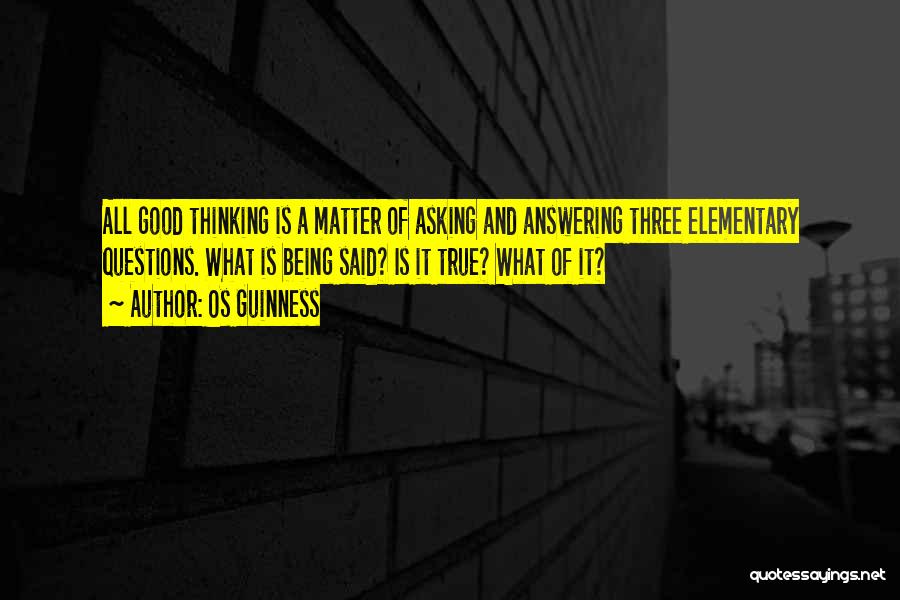 Os Guinness Quotes: All Good Thinking Is A Matter Of Asking And Answering Three Elementary Questions. What Is Being Said? Is It True?