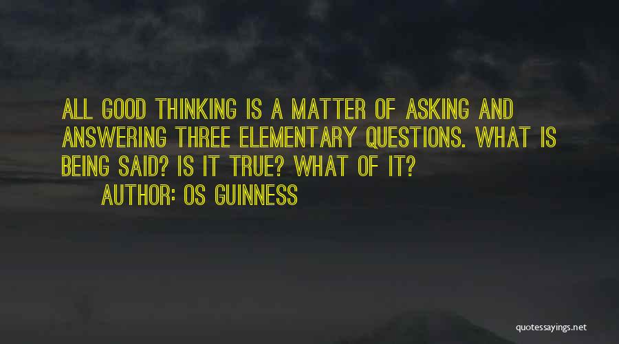 Os Guinness Quotes: All Good Thinking Is A Matter Of Asking And Answering Three Elementary Questions. What Is Being Said? Is It True?