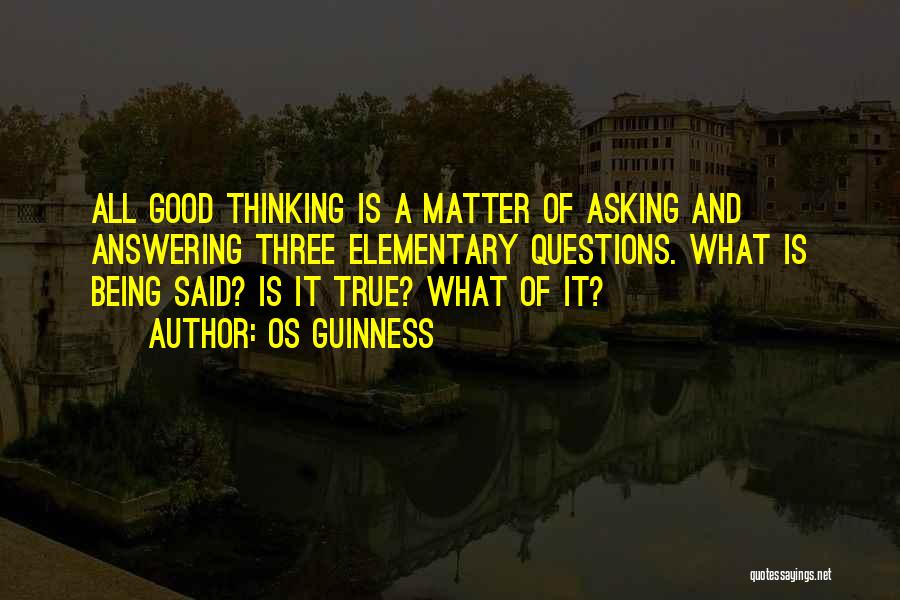 Os Guinness Quotes: All Good Thinking Is A Matter Of Asking And Answering Three Elementary Questions. What Is Being Said? Is It True?