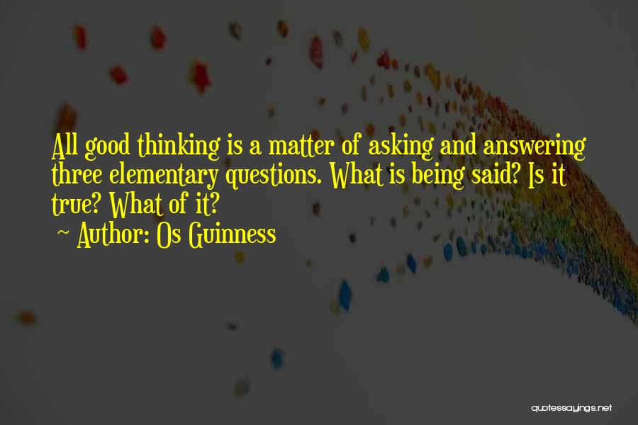 Os Guinness Quotes: All Good Thinking Is A Matter Of Asking And Answering Three Elementary Questions. What Is Being Said? Is It True?