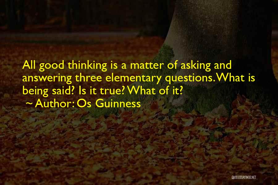 Os Guinness Quotes: All Good Thinking Is A Matter Of Asking And Answering Three Elementary Questions. What Is Being Said? Is It True?