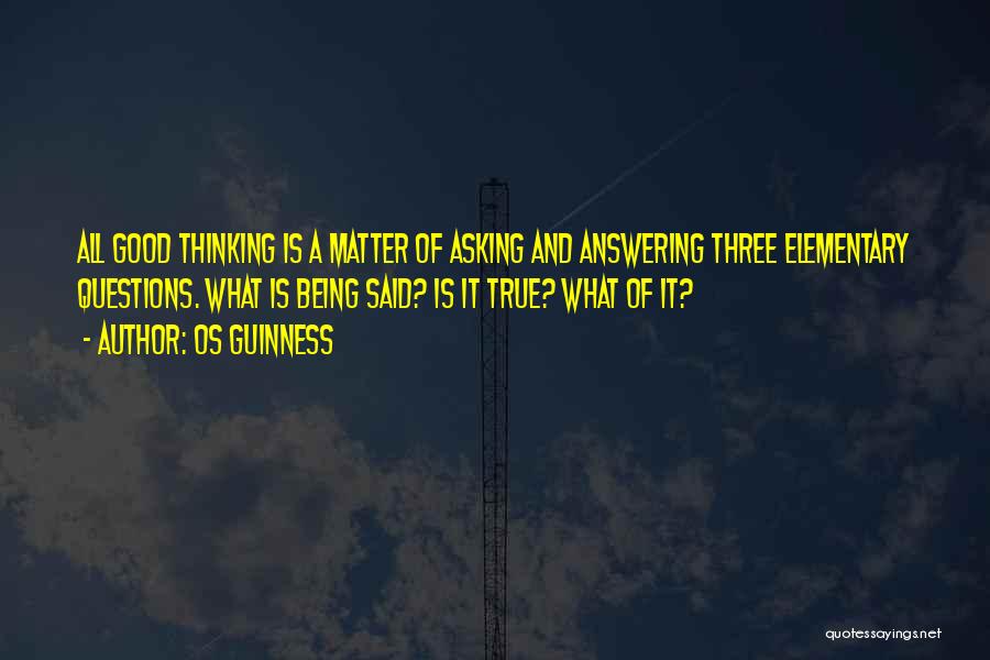 Os Guinness Quotes: All Good Thinking Is A Matter Of Asking And Answering Three Elementary Questions. What Is Being Said? Is It True?