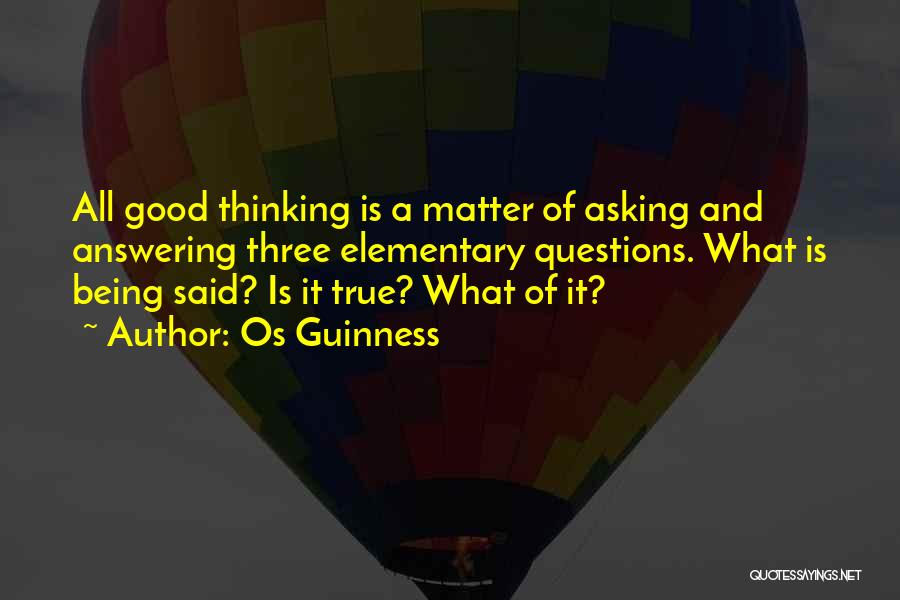 Os Guinness Quotes: All Good Thinking Is A Matter Of Asking And Answering Three Elementary Questions. What Is Being Said? Is It True?