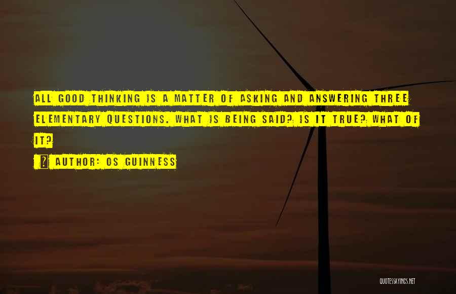 Os Guinness Quotes: All Good Thinking Is A Matter Of Asking And Answering Three Elementary Questions. What Is Being Said? Is It True?