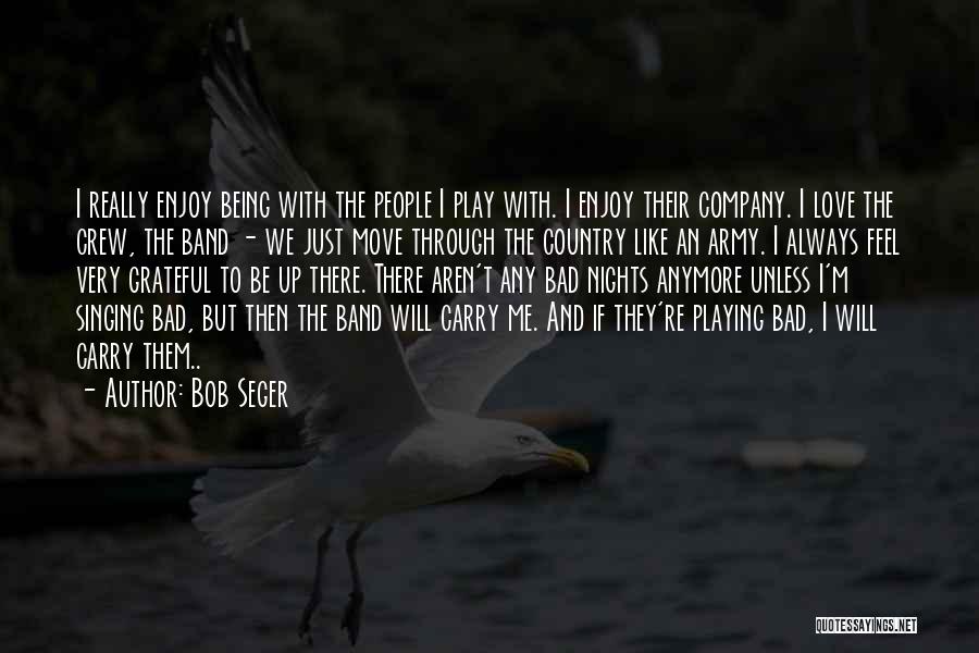 Bob Seger Quotes: I Really Enjoy Being With The People I Play With. I Enjoy Their Company. I Love The Crew, The Band