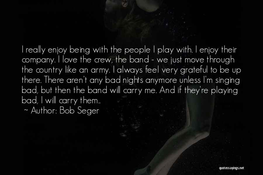 Bob Seger Quotes: I Really Enjoy Being With The People I Play With. I Enjoy Their Company. I Love The Crew, The Band