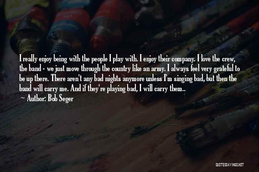 Bob Seger Quotes: I Really Enjoy Being With The People I Play With. I Enjoy Their Company. I Love The Crew, The Band