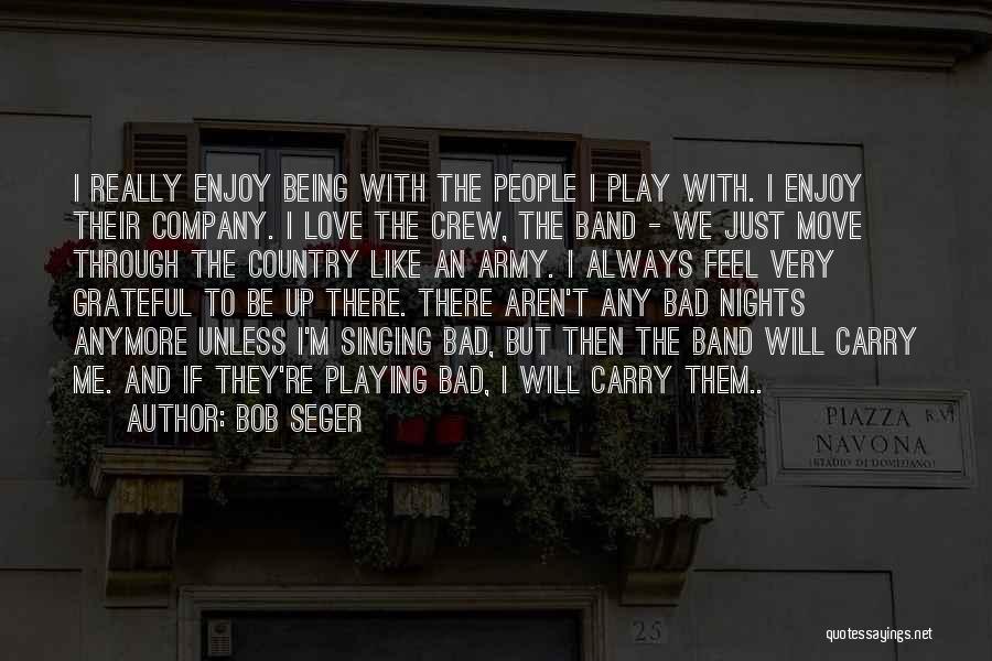 Bob Seger Quotes: I Really Enjoy Being With The People I Play With. I Enjoy Their Company. I Love The Crew, The Band