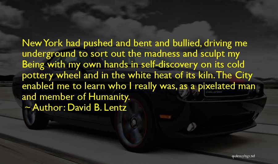 David B. Lentz Quotes: New York Had Pushed And Bent And Bullied, Driving Me Underground To Sort Out The Madness And Sculpt My Being