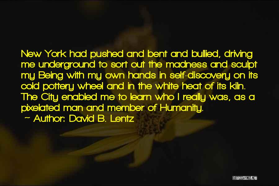 David B. Lentz Quotes: New York Had Pushed And Bent And Bullied, Driving Me Underground To Sort Out The Madness And Sculpt My Being