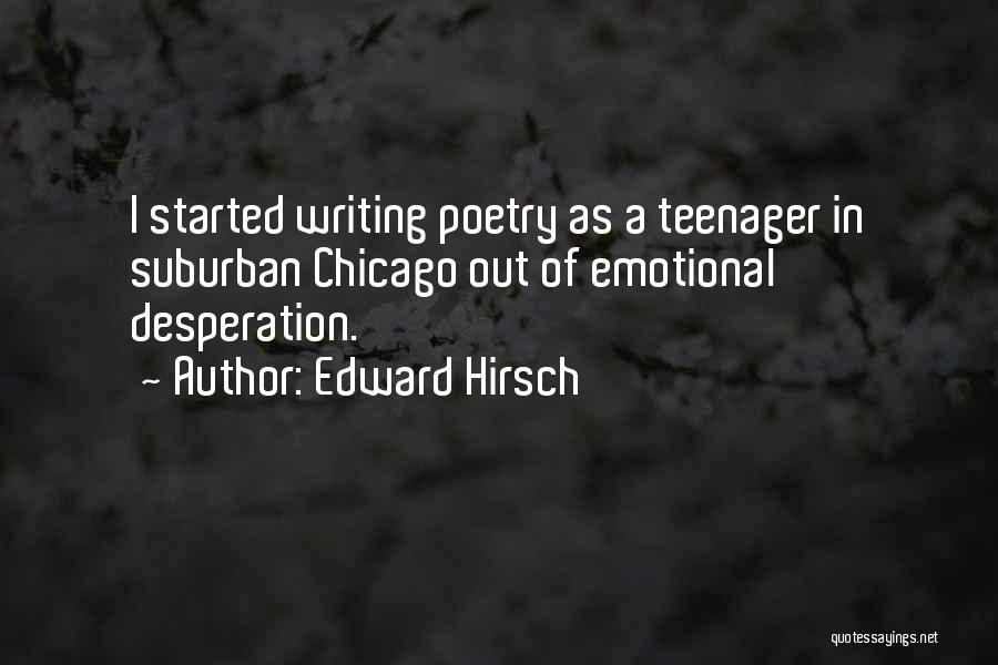 Edward Hirsch Quotes: I Started Writing Poetry As A Teenager In Suburban Chicago Out Of Emotional Desperation.