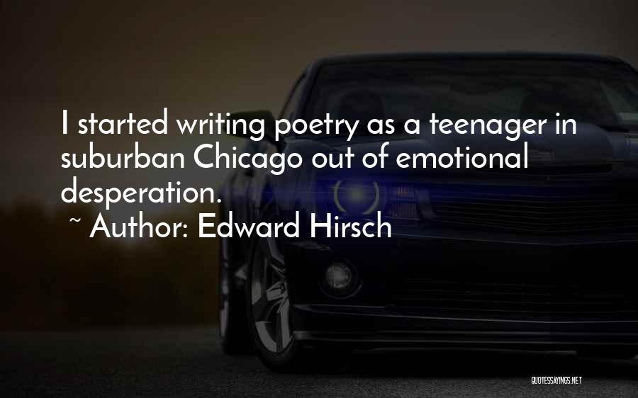 Edward Hirsch Quotes: I Started Writing Poetry As A Teenager In Suburban Chicago Out Of Emotional Desperation.