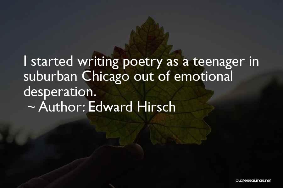 Edward Hirsch Quotes: I Started Writing Poetry As A Teenager In Suburban Chicago Out Of Emotional Desperation.
