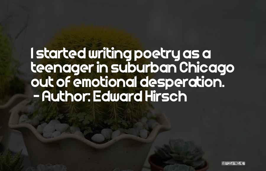 Edward Hirsch Quotes: I Started Writing Poetry As A Teenager In Suburban Chicago Out Of Emotional Desperation.