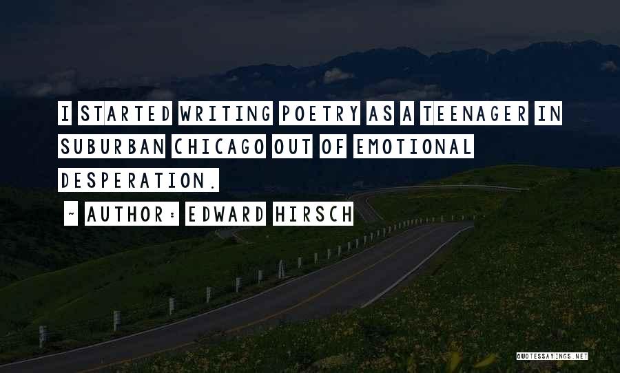 Edward Hirsch Quotes: I Started Writing Poetry As A Teenager In Suburban Chicago Out Of Emotional Desperation.