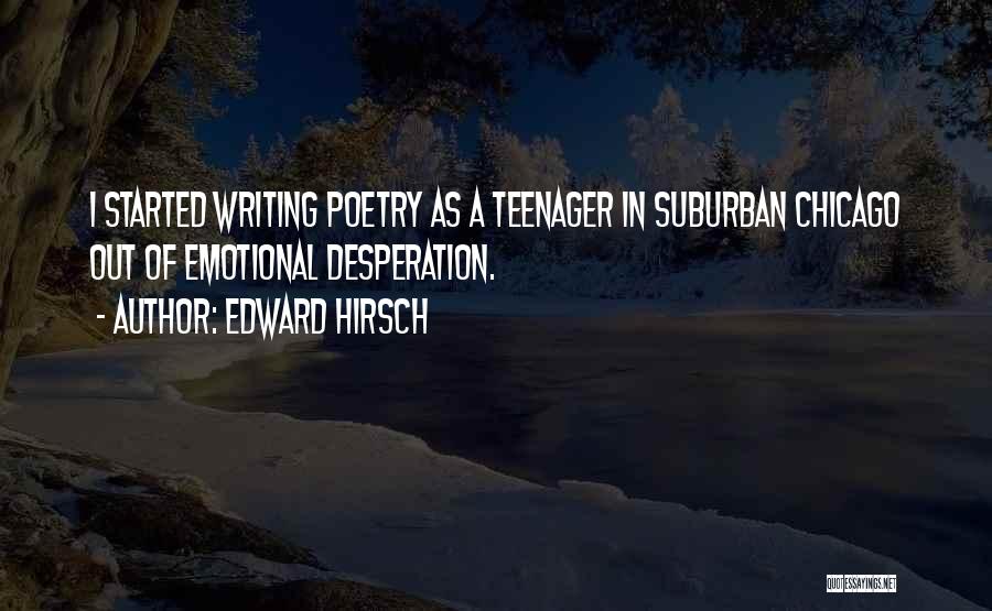 Edward Hirsch Quotes: I Started Writing Poetry As A Teenager In Suburban Chicago Out Of Emotional Desperation.