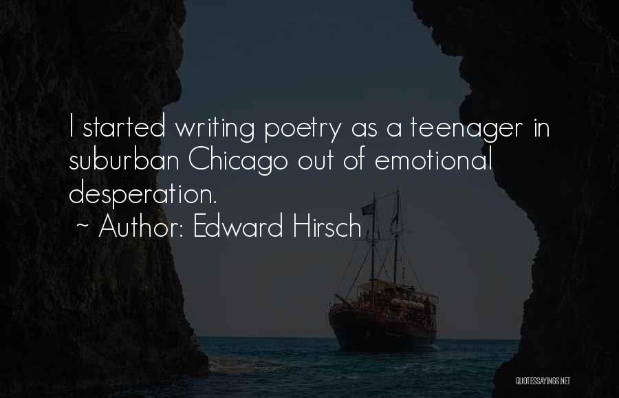 Edward Hirsch Quotes: I Started Writing Poetry As A Teenager In Suburban Chicago Out Of Emotional Desperation.