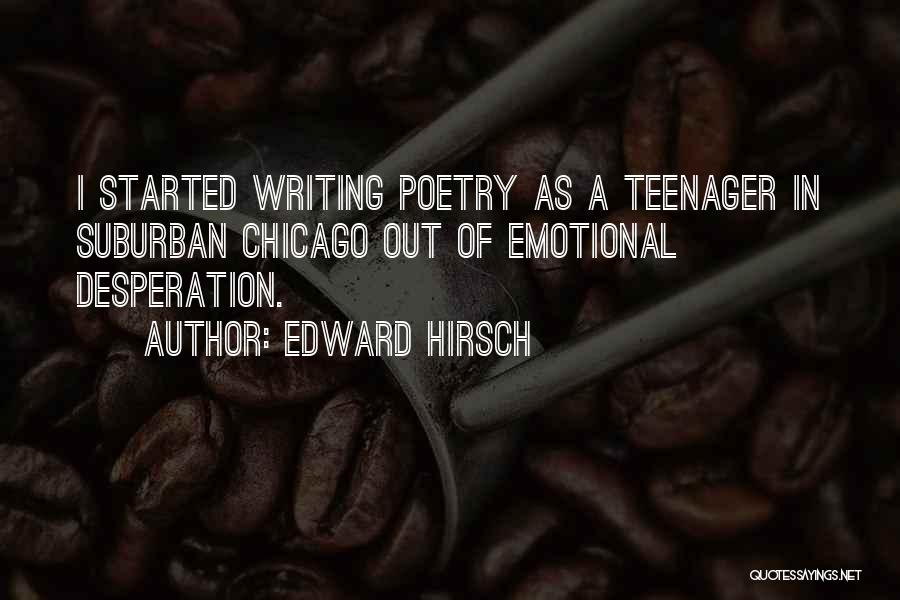 Edward Hirsch Quotes: I Started Writing Poetry As A Teenager In Suburban Chicago Out Of Emotional Desperation.