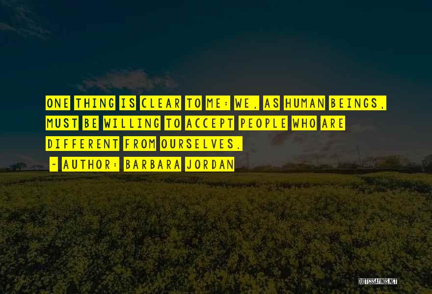 Barbara Jordan Quotes: One Thing Is Clear To Me: We, As Human Beings, Must Be Willing To Accept People Who Are Different From