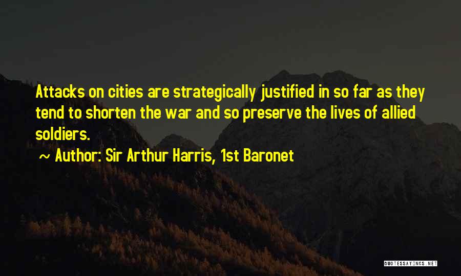 Sir Arthur Harris, 1st Baronet Quotes: Attacks On Cities Are Strategically Justified In So Far As They Tend To Shorten The War And So Preserve The