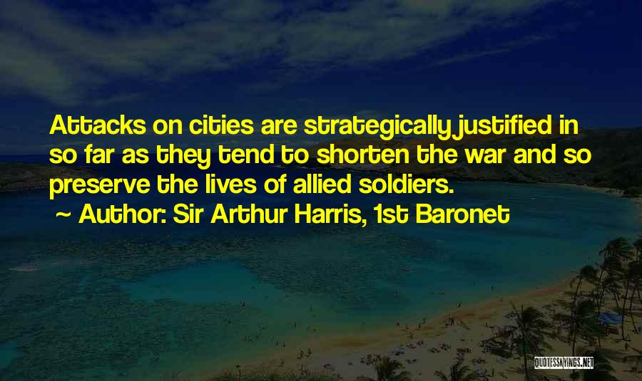 Sir Arthur Harris, 1st Baronet Quotes: Attacks On Cities Are Strategically Justified In So Far As They Tend To Shorten The War And So Preserve The