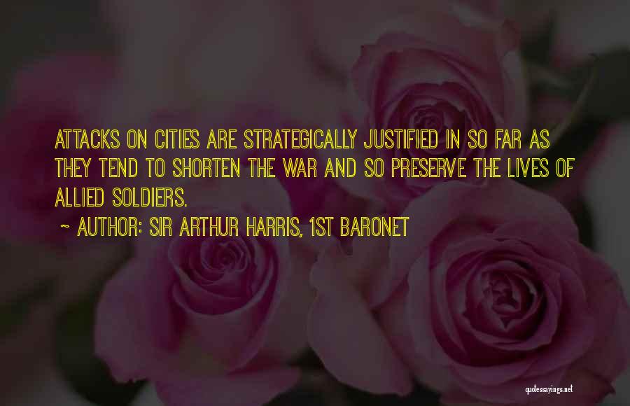 Sir Arthur Harris, 1st Baronet Quotes: Attacks On Cities Are Strategically Justified In So Far As They Tend To Shorten The War And So Preserve The