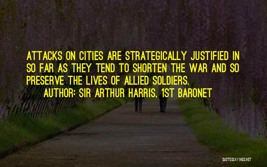 Sir Arthur Harris, 1st Baronet Quotes: Attacks On Cities Are Strategically Justified In So Far As They Tend To Shorten The War And So Preserve The