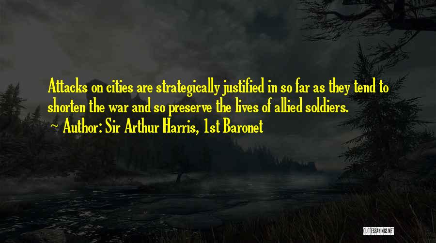 Sir Arthur Harris, 1st Baronet Quotes: Attacks On Cities Are Strategically Justified In So Far As They Tend To Shorten The War And So Preserve The