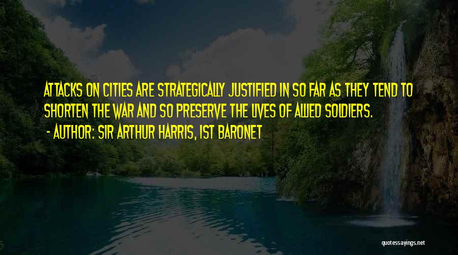 Sir Arthur Harris, 1st Baronet Quotes: Attacks On Cities Are Strategically Justified In So Far As They Tend To Shorten The War And So Preserve The