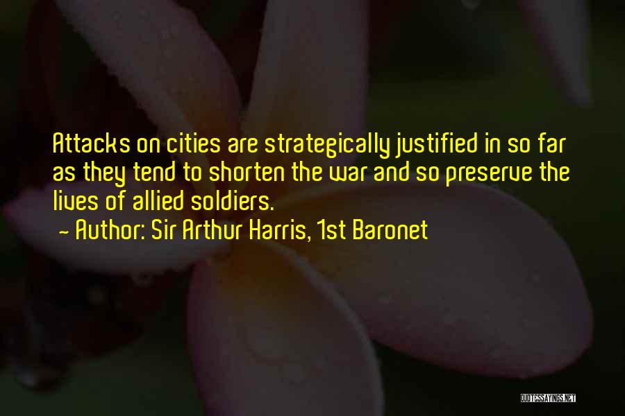 Sir Arthur Harris, 1st Baronet Quotes: Attacks On Cities Are Strategically Justified In So Far As They Tend To Shorten The War And So Preserve The