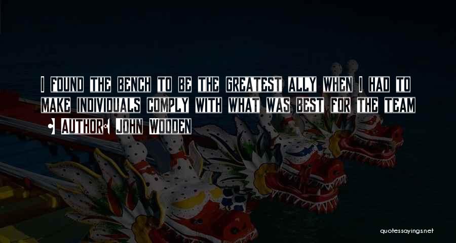 John Wooden Quotes: I Found The Bench To Be The Greatest Ally When I Had To Make Individuals Comply With What Was Best