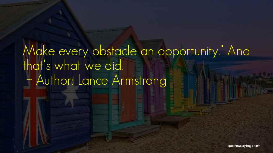 Lance Armstrong Quotes: Make Every Obstacle An Opportunity. And That's What We Did.