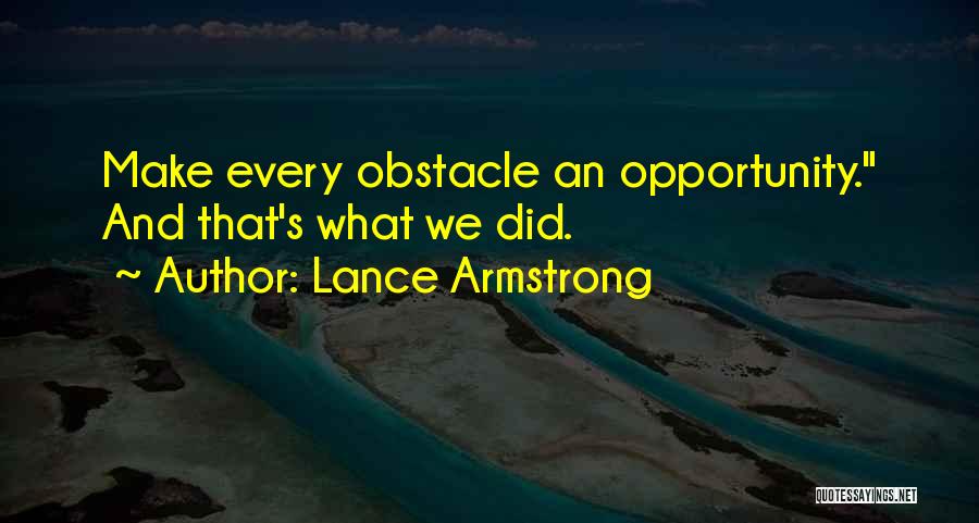 Lance Armstrong Quotes: Make Every Obstacle An Opportunity. And That's What We Did.