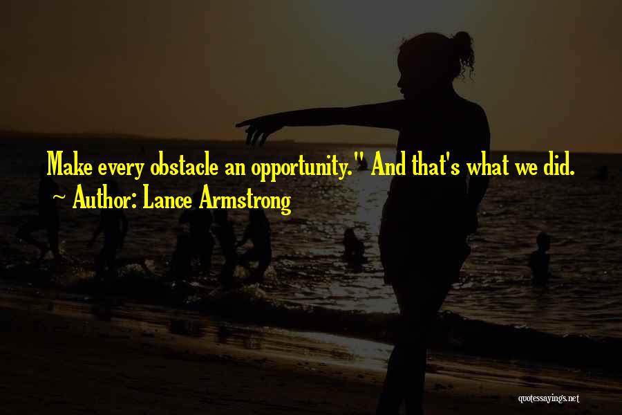 Lance Armstrong Quotes: Make Every Obstacle An Opportunity. And That's What We Did.